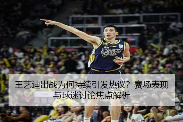 王艺迪出战为何持续引发热议？赛场表现与球迷讨论焦点解析
