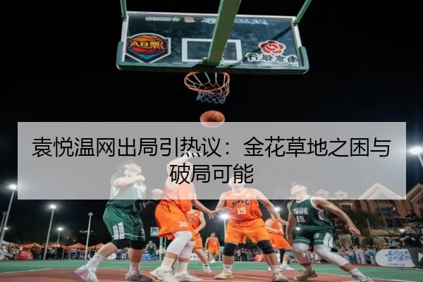 袁悦温网出局引热议：金花草地之困与破局可能